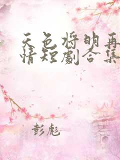 天色将明再见无情短剧合集