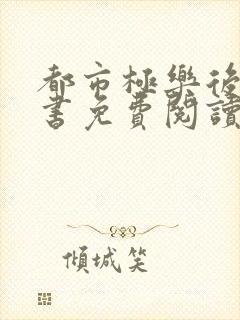 都市极乐后宫全书免费阅读