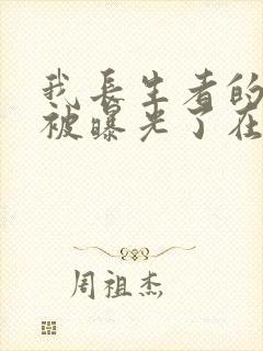 我长生者的身份被曝光了在线全文阅读