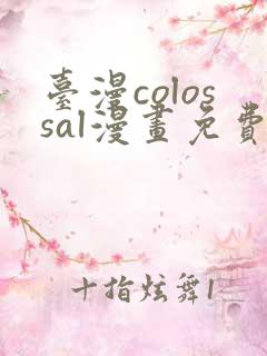 台漫colossal漫画免费阅读下拉式