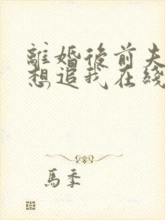 离婚后前夫总是想追我在线阅读全文