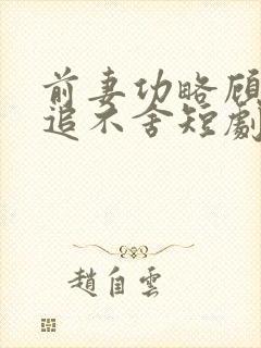 前妻功略顾总狂追不舍短剧免费观看