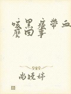 咳黑痰带血丝怎么回事