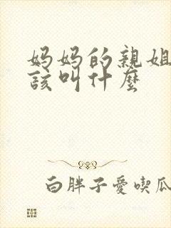妈妈的亲姐姐应该叫什么