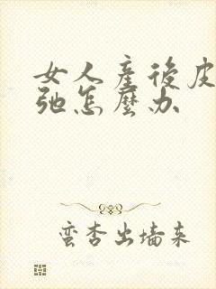 女人产后皮肤松弛怎么办