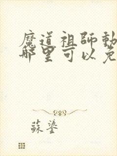 魔道祖师动漫在哪里可以免费看