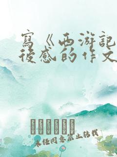 写《西游记》读后感的作文500字左右