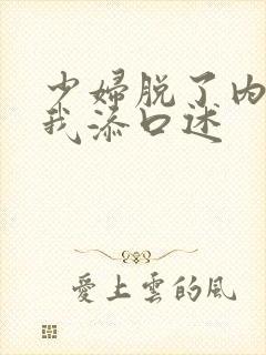 少妇脱了内裤让我添口述