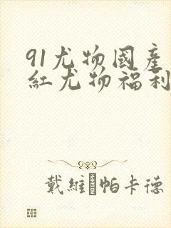 91尤物国产网红尤物福利