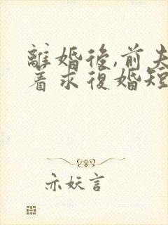 离婚后,前夫哭着求复婚短视频完整版