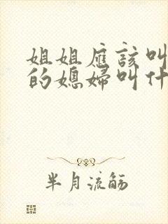 姐姐应该叫弟弟的媳妇叫什么