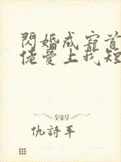 闪婚成宠首富大佬爱上我短剧介绍
