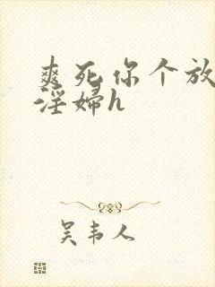 爽死你个放荡小淫妇h
