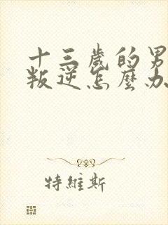 十三岁的男孩子叛逆怎么办
