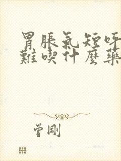 胃胀气短呼吸困难吃什么药