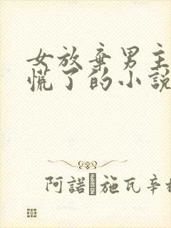 女放弃男主后悔慌了的小说