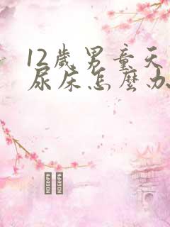 12岁男童天天尿床怎么办,而且尿多