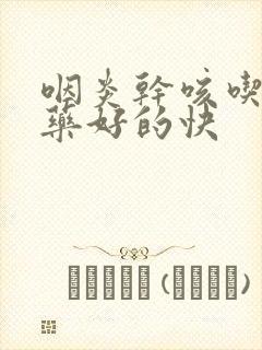 咽炎干咳吃什么药好的快