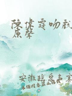 陈伟霆吻戏前度原声
