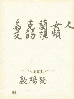 乌克兰女人与b交的视频
