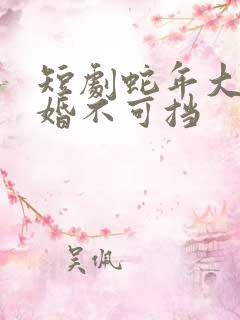 短剧蛇年大吉之婚不可挡