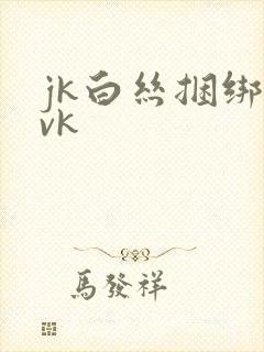 jk白丝捆绑丨vk