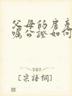 父母的房产有遗嘱公证如何继承