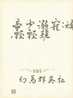 帝少溺宠:娇妻,轻轻亲