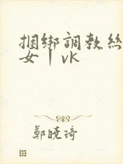 捆绑调教丝袜美女丨vk