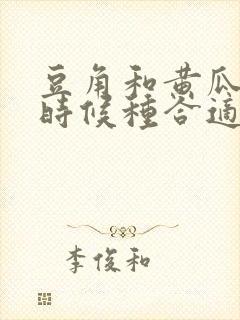 豆角和黄瓜什么时候种合适