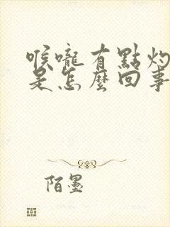 喉咙有点灼热感是怎么回事