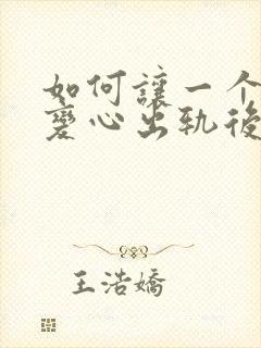 如何让一个男人变心出轨后悔