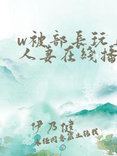 w被部长玩弄的人妻在线播放