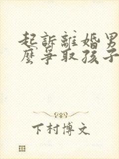 起诉离婚男方怎么争取孩子抚养权