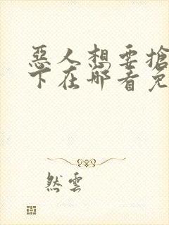 恶人想要抢救一下在哪看免费漫画