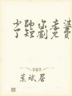 少帅你老婆又跑了短剧免费完整版
