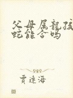 父母属龙孩子属蛇能合吗