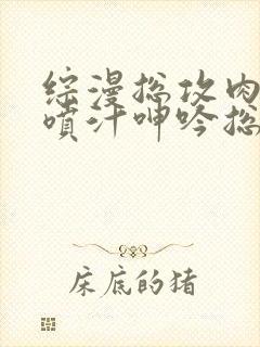 综漫总攻肉高h喷汁呻吟总攻