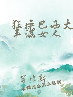 狂操巴西大屁股丰满女人