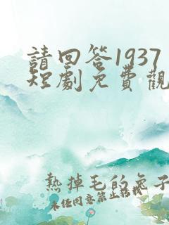 请回答1937短剧免费观看