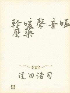 干咳声音哑吃什么药