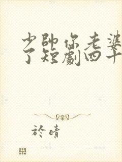 少帅你老婆又跑了短剧四十四