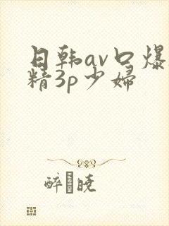 日韩av口爆吞精3p少妇