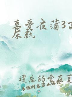 喜爱夜蒲3高潮床戏