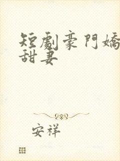 短剧豪门娇宠小甜妻