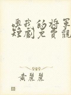 噢我的将军大人短剧免费观看