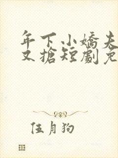 年下小娇夫又争又抢短剧免费观看