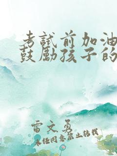 考试前加油打气鼓励孩子的话