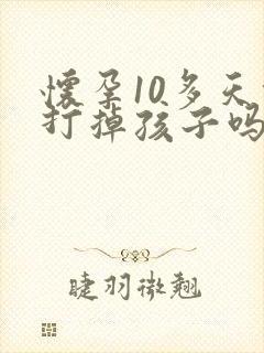 怀孕10多天能打掉孩子吗