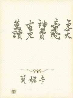 万古神帝免费阅读免费飞天鱼